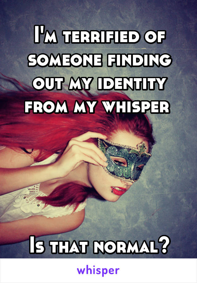 I'm terrified of someone finding out my identity from my whisper 





Is that normal?