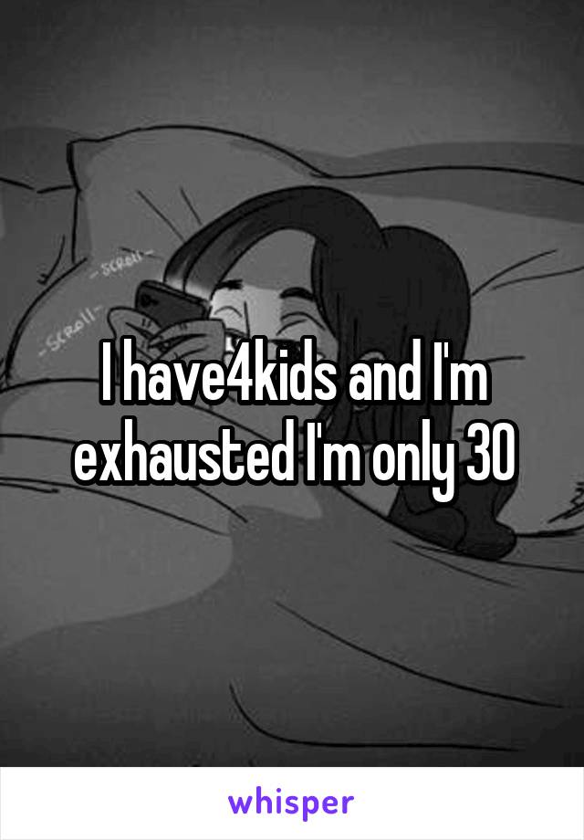 I have4kids and I'm exhausted I'm only 30