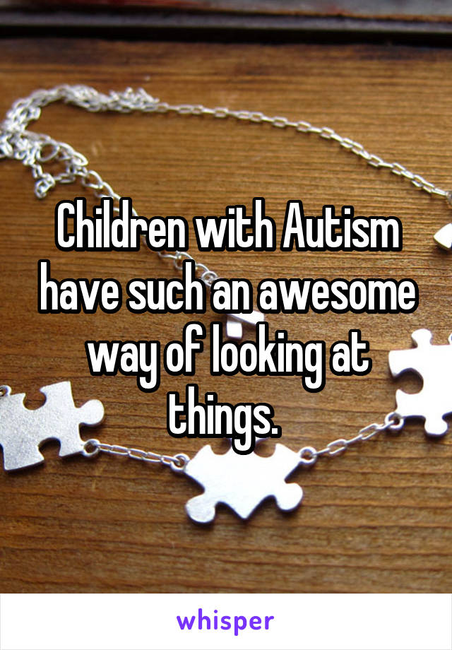 Children with Autism have such an awesome way of looking at things. 