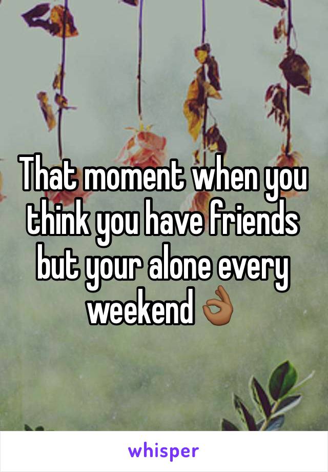 That moment when you think you have friends but your alone every weekend👌🏾