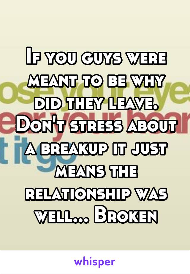 If you guys were meant to be why did they leave. Don't stress about a breakup it just means the relationship was well... Broken