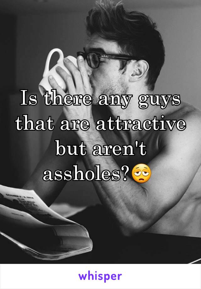 Is there any guys that are attractive but aren't assholes?😩 