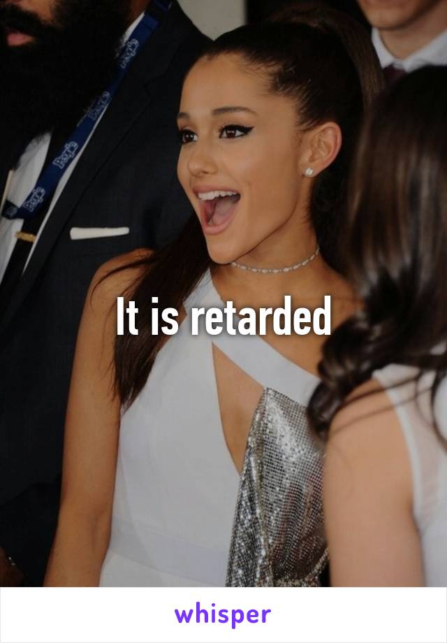 It is retarded