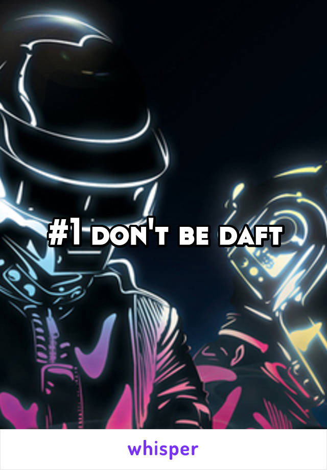 #1 don't be daft