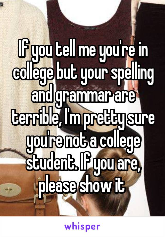 If you tell me you're in college but your spelling and grammar are terrible, I'm pretty sure you're not a college student. If you are, please show it 