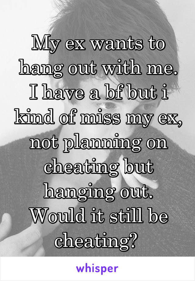 My ex wants to hang out with me. I have a bf but i kind of miss my ex, not planning on cheating but hanging out. Would it still be cheating? 