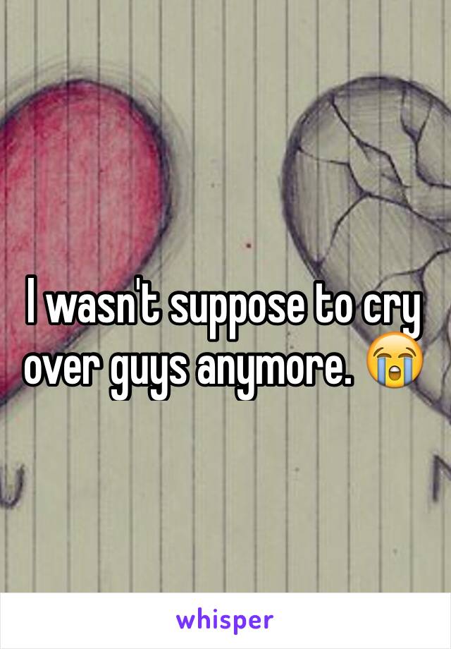 I wasn't suppose to cry over guys anymore. 😭