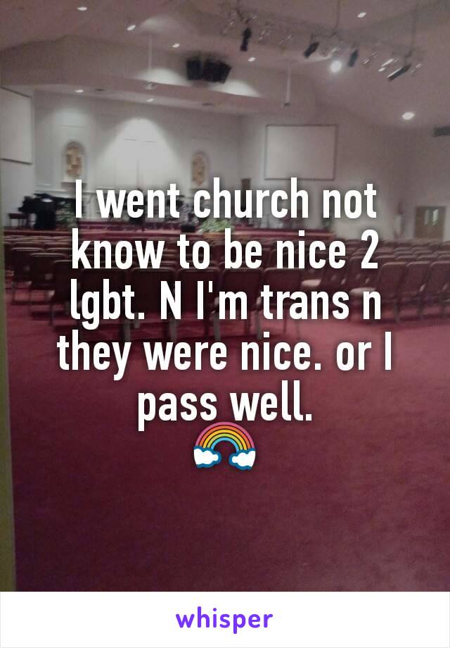 I went church not know to be nice 2 lgbt. N I'm trans n they were nice. or I pass well.
🌈