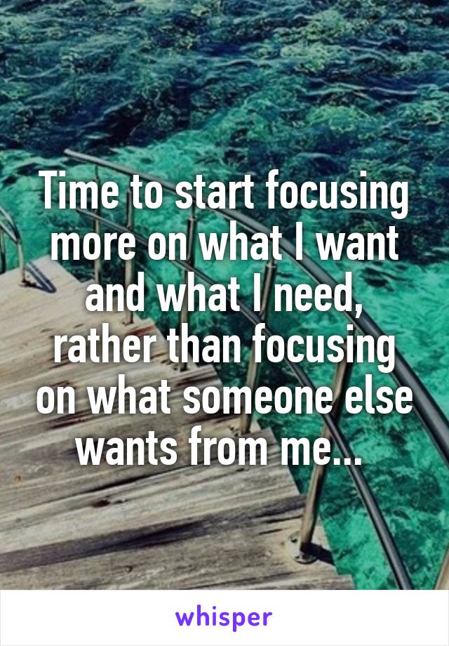 Time to start focusing more on what I want and what I need, rather than focusing on what someone else wants from me... 