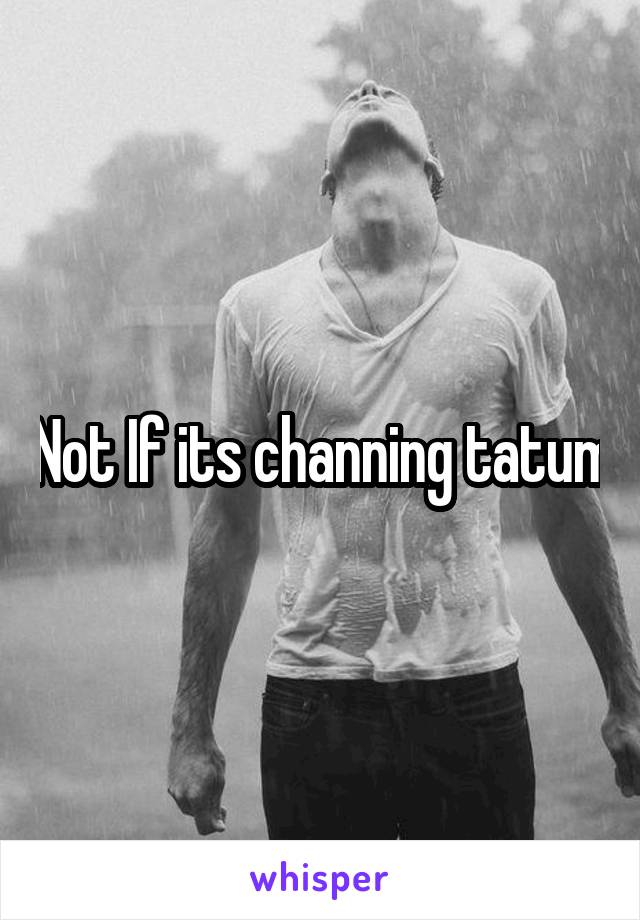 Not If its channing tatum