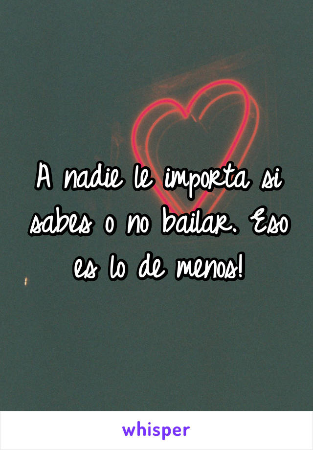 A nadie le importa si sabes o no bailar. Eso es lo de menos!