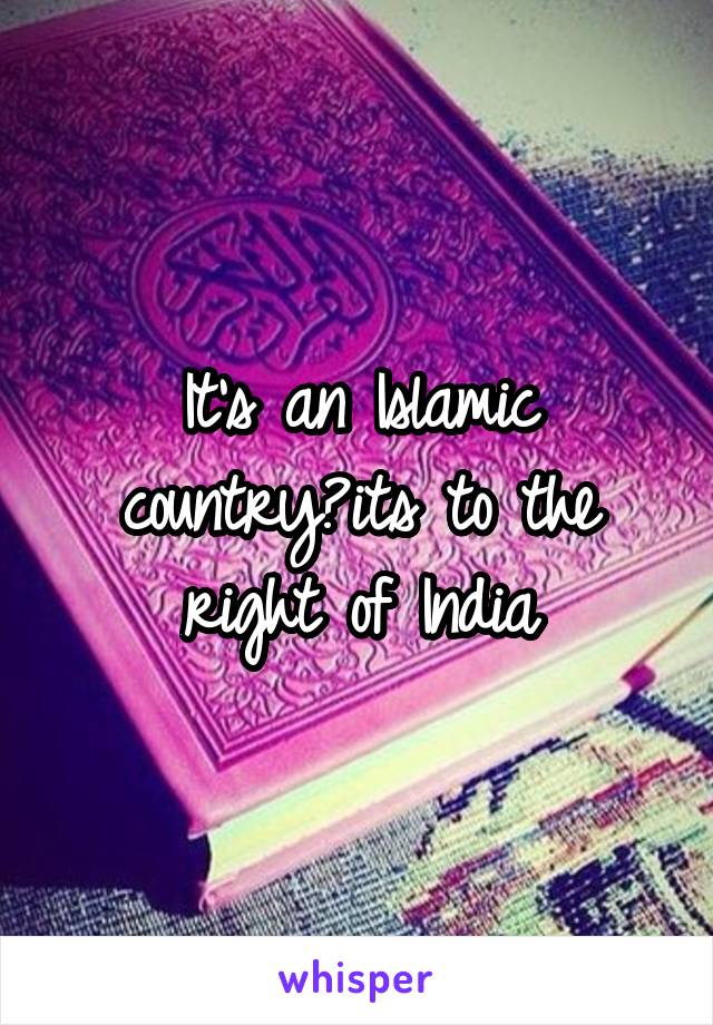 It's an Islamic country?its to the right of India