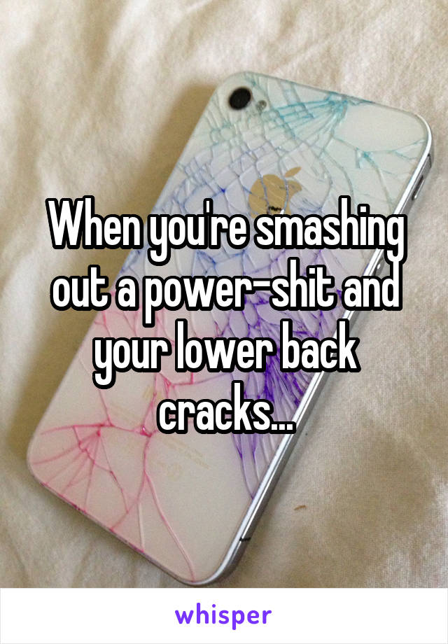 When you're smashing out a power-shit and your lower back cracks...