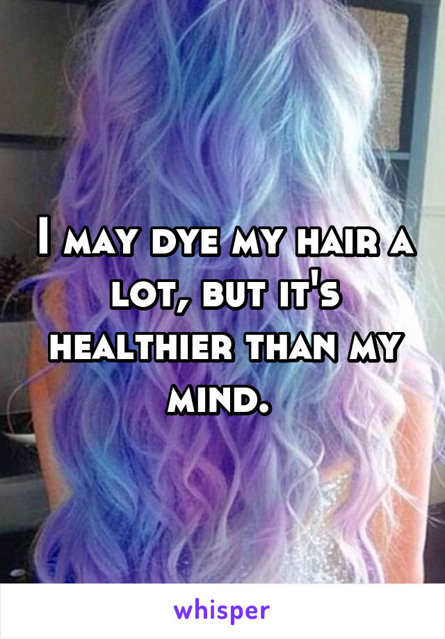 I may dye my hair a lot, but it's healthier than my mind. 