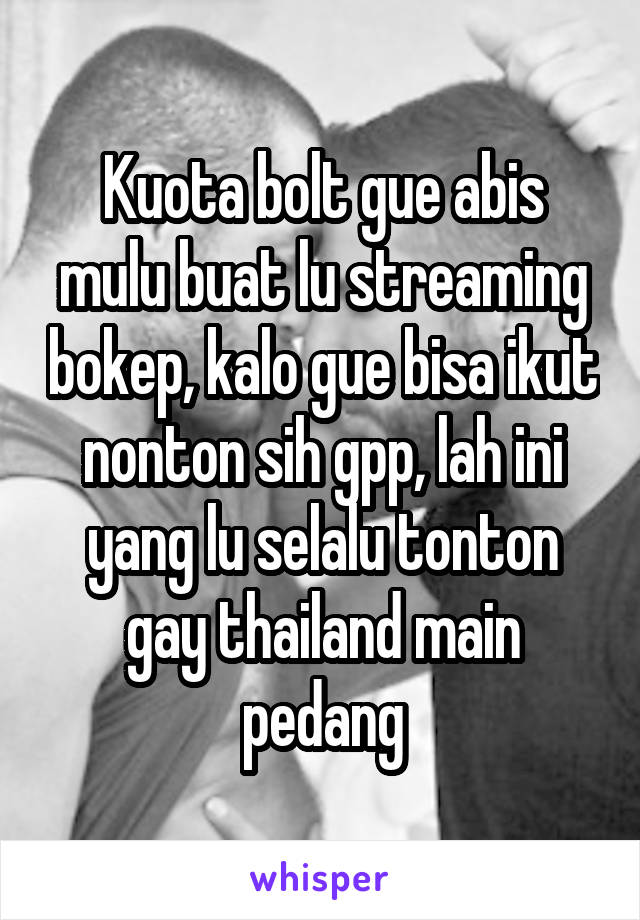 Kuota bolt gue abis mulu buat lu streaming bokep, kalo gue bisa ikut nonton sih gpp, lah ini yang lu selalu tonton gay thailand main pedang