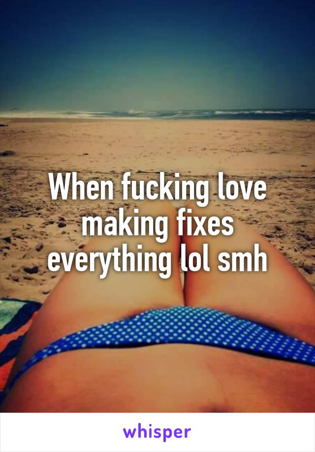 When fucking love making fixes everything lol smh