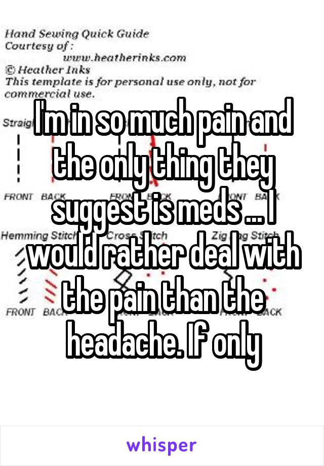 I'm in so much pain and the only thing they suggest is meds ... I would rather deal with the pain than the headache. If only