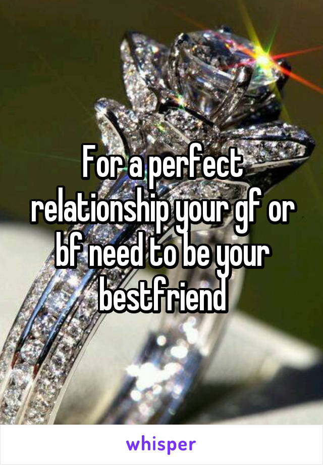 For a perfect relationship your gf or bf need to be your bestfriend