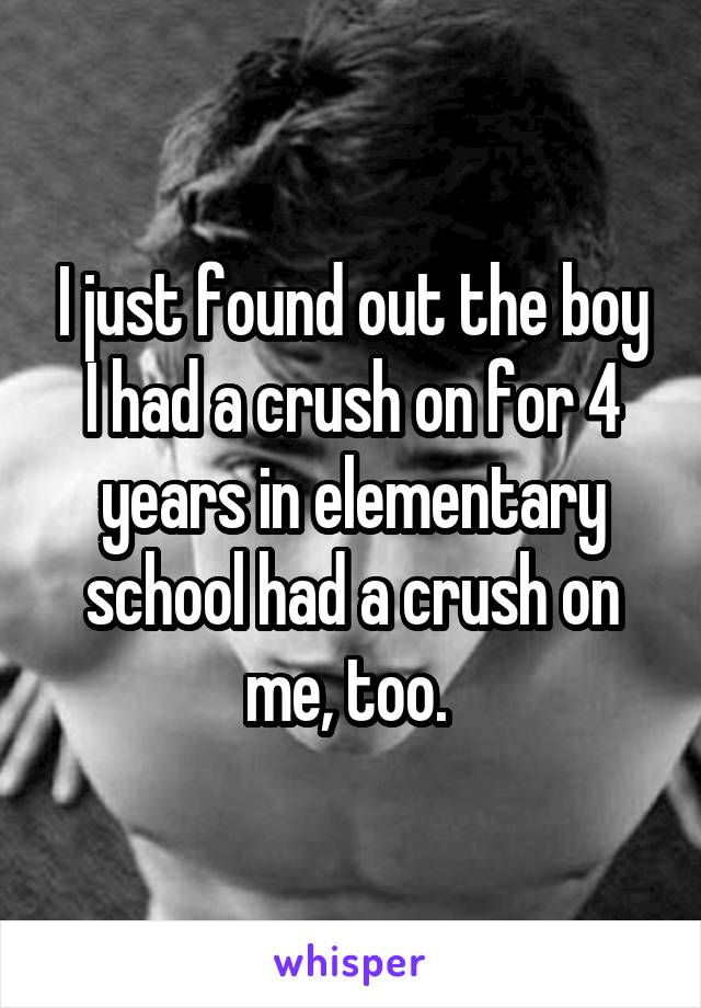 I just found out the boy I had a crush on for 4 years in elementary school had a crush on me, too. 