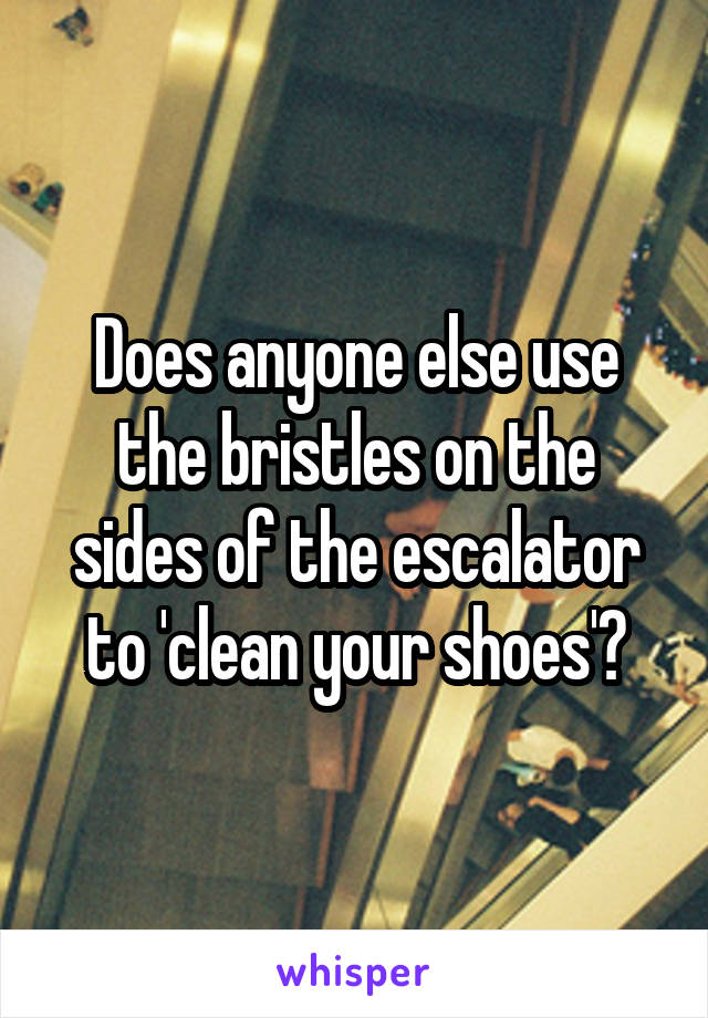 Does anyone else use the bristles on the sides of the escalator to 'clean your shoes'?