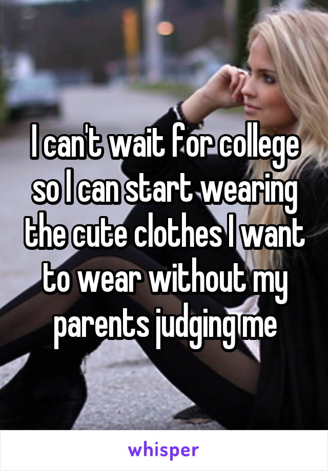 I can't wait for college so I can start wearing the cute clothes I want to wear without my parents judging me