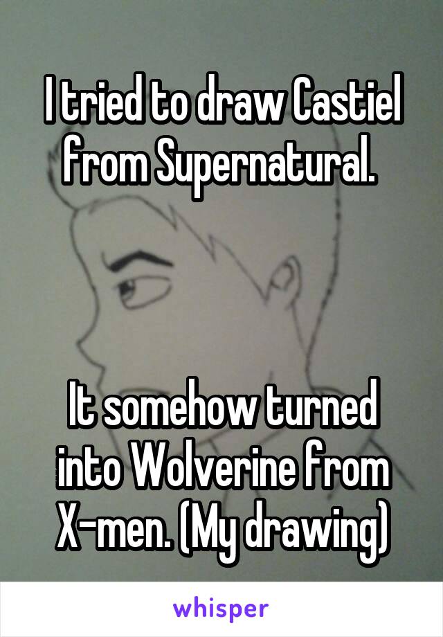 I tried to draw Castiel from Supernatural. 



It somehow turned into Wolverine from X-men. (My drawing)