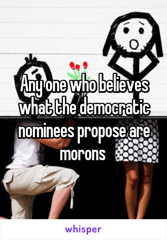 Any one who believes what the democratic nominees propose are morons 