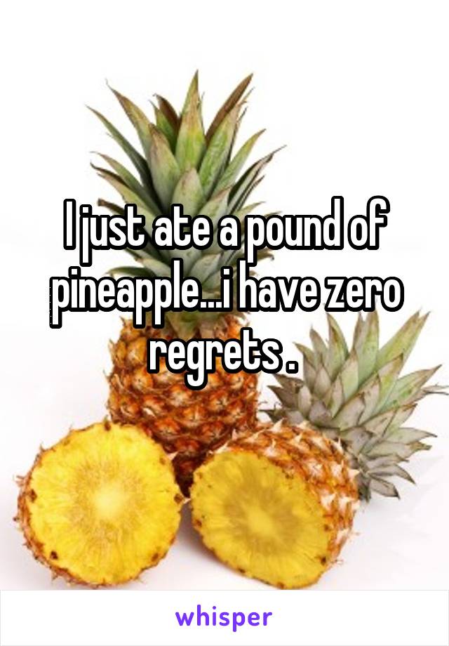 I just ate a pound of pineapple...i have zero regrets . 
