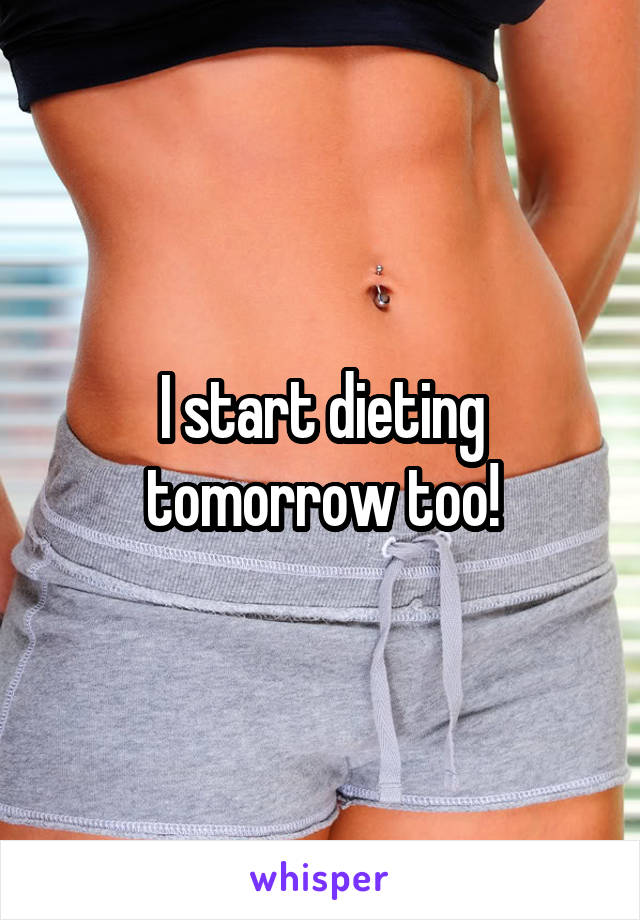 I start dieting tomorrow too!