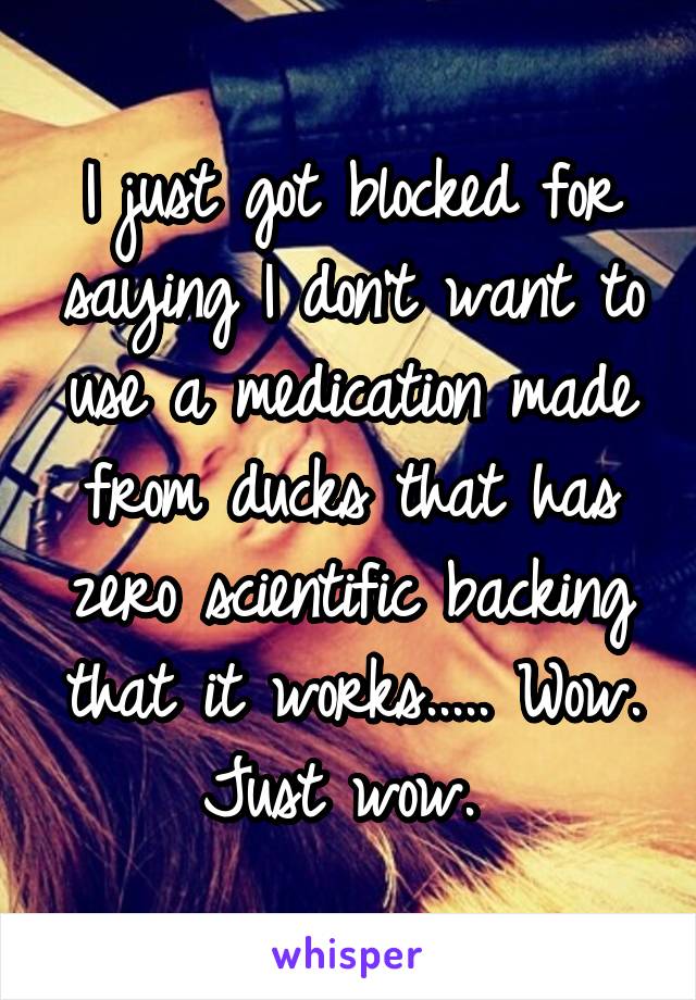 I just got blocked for saying I don't want to use a medication made from ducks that has zero scientific backing that it works..... Wow. Just wow. 