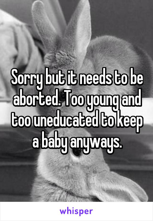 Sorry but it needs to be aborted. Too young and too uneducated to keep a baby anyways.