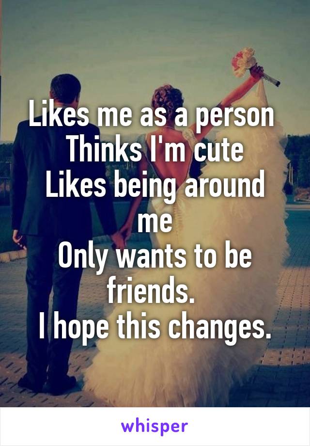 Likes me as a person 
Thinks I'm cute
Likes being around me
Only wants to be friends. 
I hope this changes.