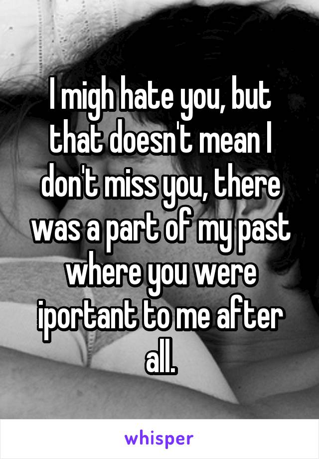 I migh hate you, but that doesn't mean I don't miss you, there was a part of my past where you were iportant to me after all.