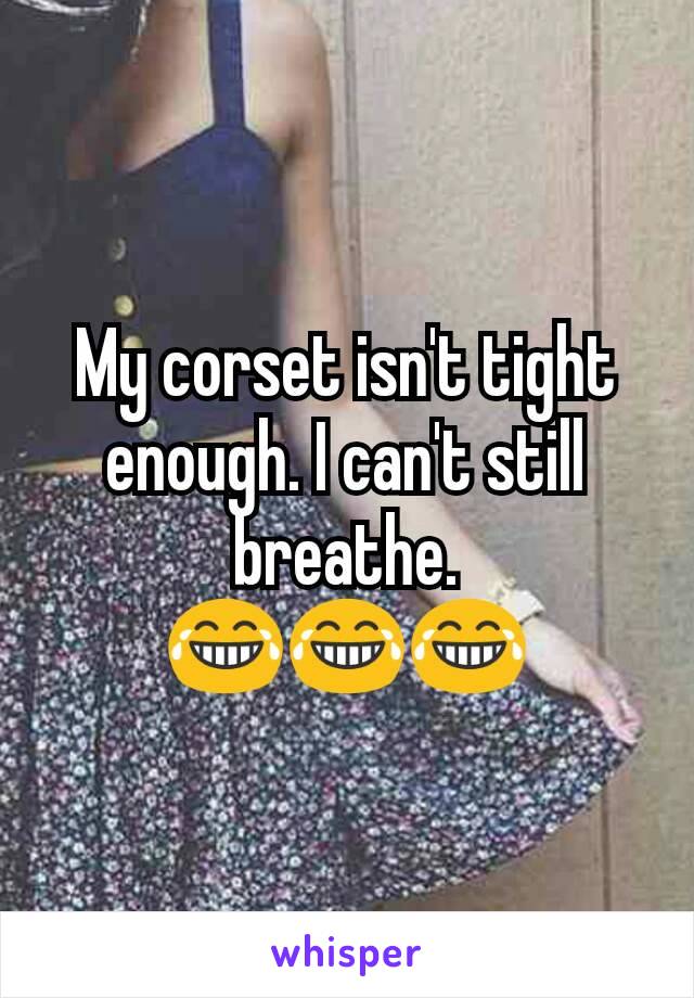 My corset isn't tight enough. I can't still breathe.
😂😂😂