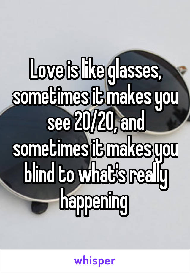 Love is like glasses, sometimes it makes you see 20/20, and sometimes it makes you blind to what's really happening 