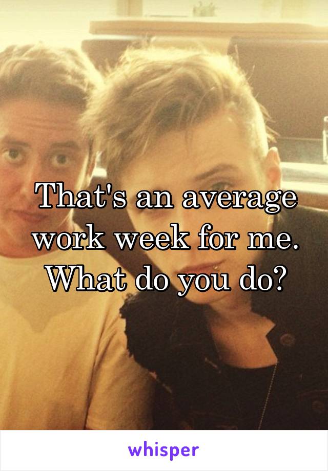 That's an average work week for me. What do you do?