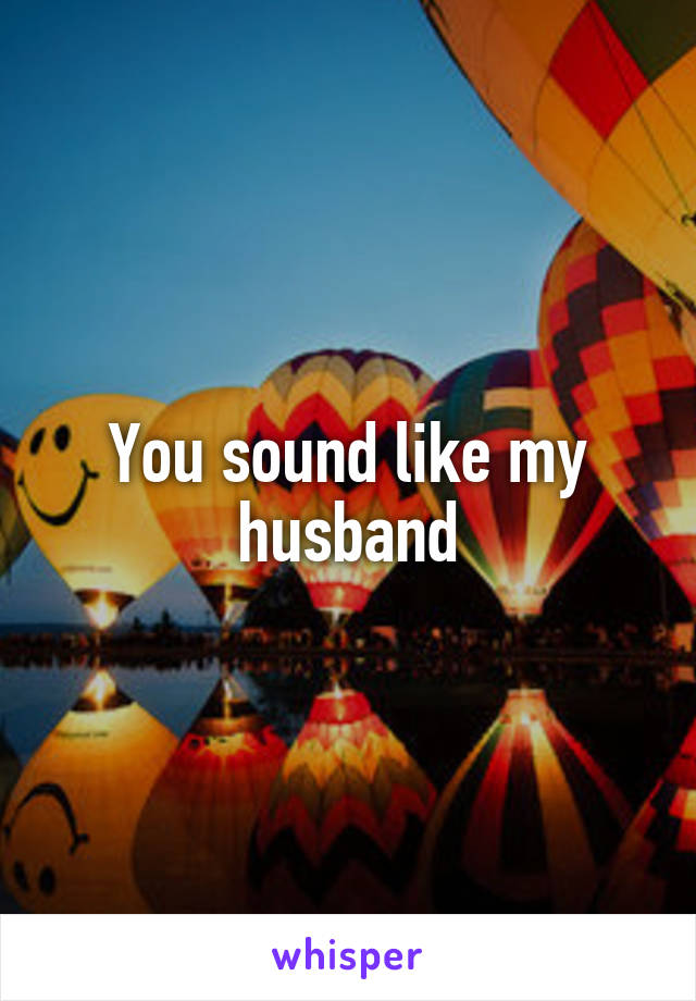 You sound like my husband