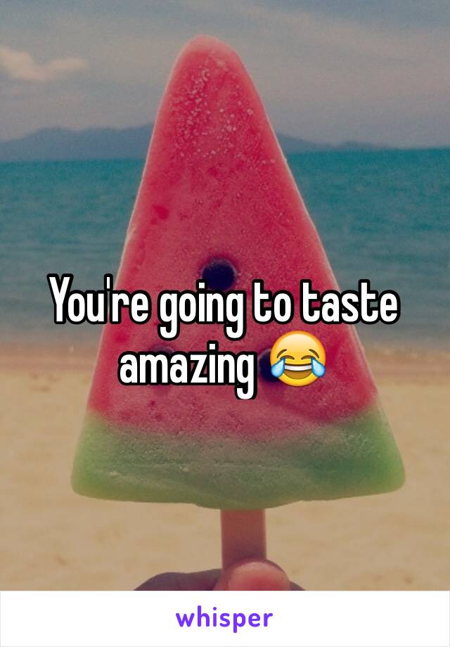 You're going to taste amazing 😂