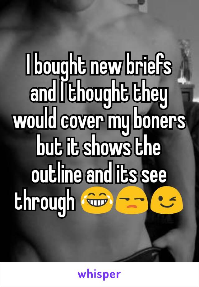 I bought new briefs and I thought they would cover my boners but it shows the outline and its see through 😂😒😉