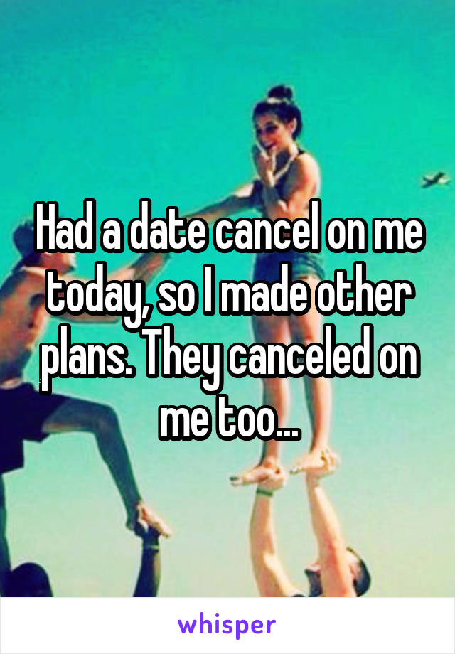 Had a date cancel on me today, so I made other plans. They canceled on me too...