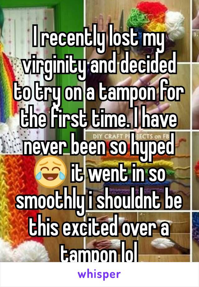 I recently lost my virginity and decided to try on a tampon for the first time. I have never been so hyped 😂 it went in so smoothly i shouldnt be this excited over a tampon lol