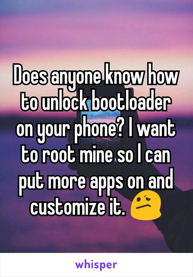 Does anyone know how to unlock bootloader on your phone? I want to root mine so I can put more apps on and customize it. 😕