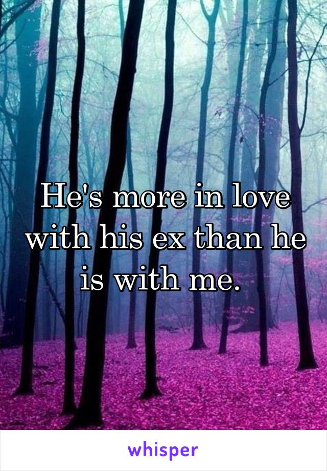 He's more in love with his ex than he is with me. 