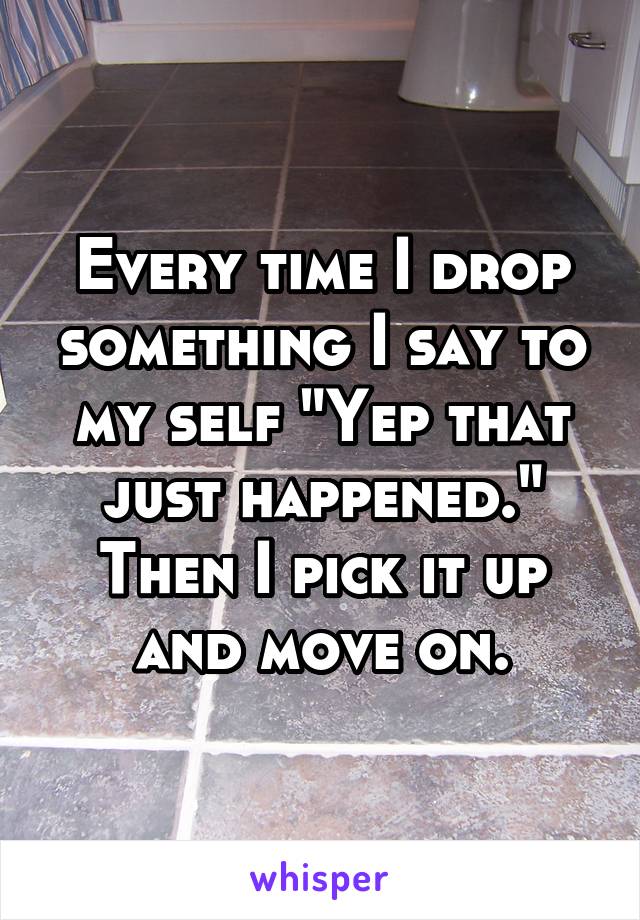 Every time I drop something I say to my self "Yep that just happened." Then I pick it up and move on.