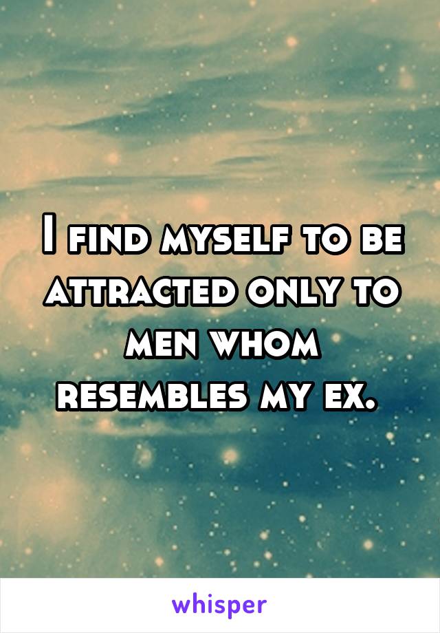 I find myself to be attracted only to men whom resembles my ex. 