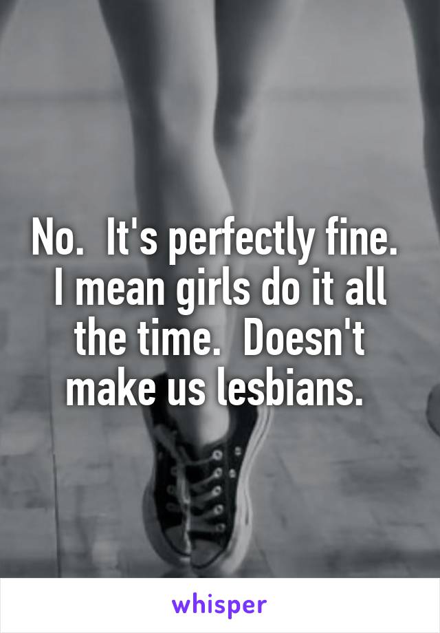 No.  It's perfectly fine. 
I mean girls do it all the time.  Doesn't make us lesbians. 