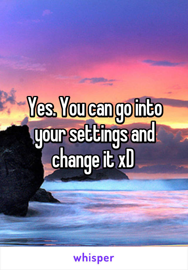 Yes. You can go into your settings and change it xD 