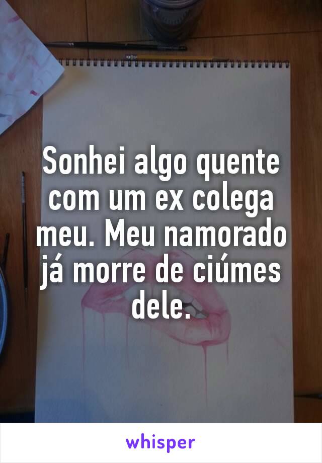 Sonhei algo quente com um ex colega meu. Meu namorado já morre de ciúmes dele.