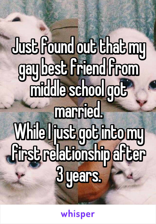 Just found out that my gay best friend from middle school got married.
While I just got into my first relationship after 3 years.