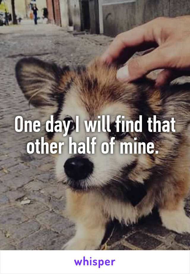 One day I will find that other half of mine. 